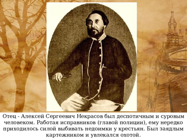 Отец - Алексей Сергеевич Некрасов был деспотичным и суровым человеком. Работая исправников (главой полиции), ему нередко приходилось силой выбивать недоимки у крестьян. Был заядлым картежником и увлекался охотой. 