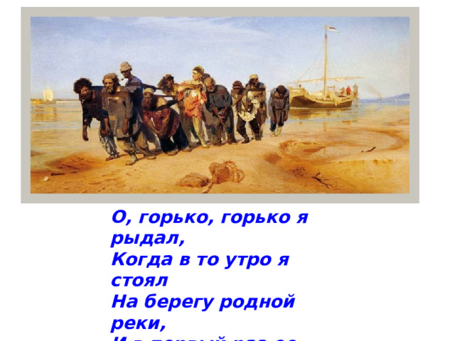 О, горько, горько я рыдал, Когда в то утро я стоял На берегу родной реки, И в первый раз ее назвал Рекою рабства и тоски!.. 