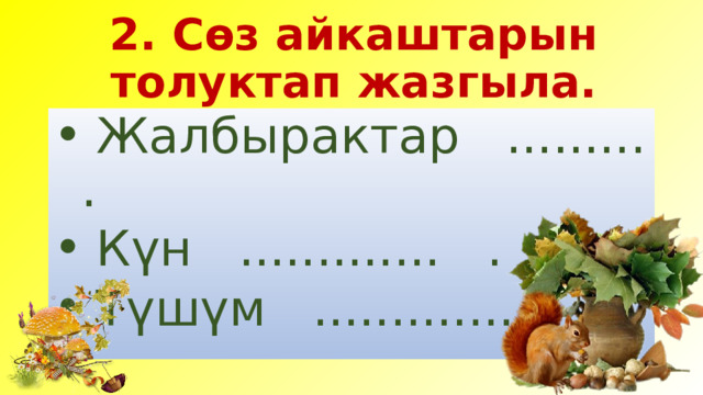 2. Сөз айкаштарын толуктап жазгыла.  Жалбырактар ......... .  Күн ............. .  Түшүм .............. . 