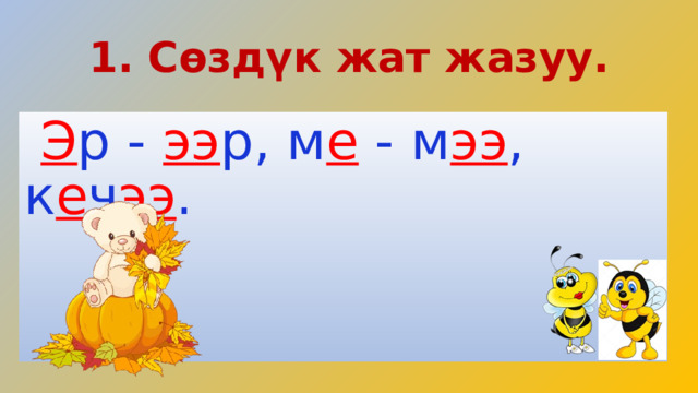 1. Сөздүк жат жазуу.  Э р - ээ р, м е  - м ээ ,  к е ч ээ . 