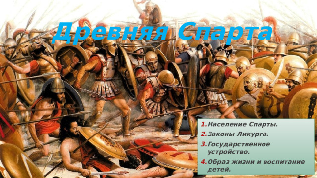 Древняя Спарта Население Спарты. Законы Ликурга. Государственное устройство. Образ жизни и воспитание детей. 
