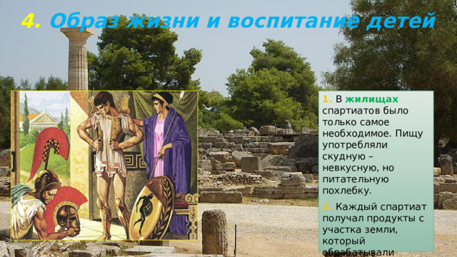 4. Образ жизни и воспитание детей 1. В жилищах спартиатов было только самое необходимое. Пищу употребляли скудную – невкусную, но питательную похлебку. 2. Каждый спартиат получал продукты с участка земли, который обрабатывали илоты . 