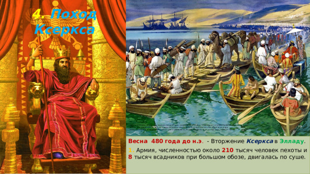 4. Поход Ксеркса Весна 480 года до н.э . - Вторжение Ксеркса в Элладу . 1. Армия, численностью около 210 тысяч человек пехоты и 8 тысяч всадников при большом обозе, двигалась по суше. 