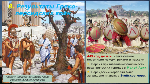 8. Результаты Греко-персидских войн 449 год до н.э. - заключение перемирия между греками и персами. 1. Персия признавала независимость всех греческих городов в Малой Азии . 2. Персидским кораблям было запрещено плавать в Эгейское море . Греки у Священной Оливы после сожжения Афин Ксерксом 