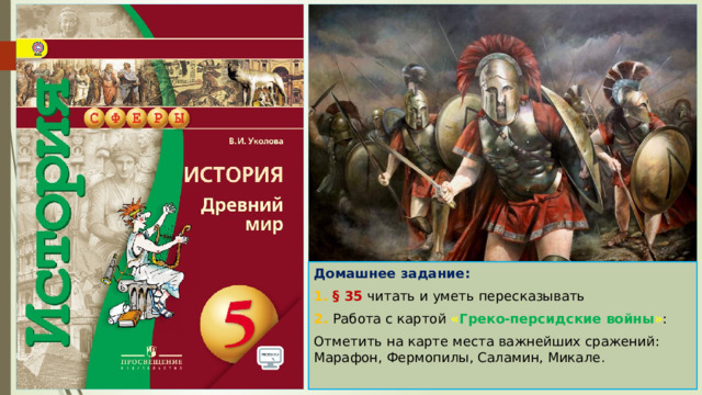 Домашнее задание: 1. § 35 читать и уметь пересказывать 2. Работа с картой « Греко-персидские войны » : Отметить на карте места важнейших сражений: Марафон, Фермопилы, Саламин, Микале. 