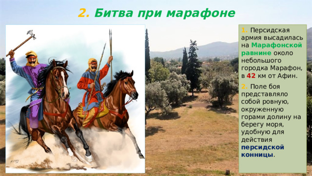 2. Битва при марафоне 1. Персидская армия высадилась на Марафонской равнине около небольшого городка Марафон, в 42 км от Афин. 2. Поле боя представляло собой ровную, окруженную горами долину на берегу моря, удобную для действия персидской конницы . 