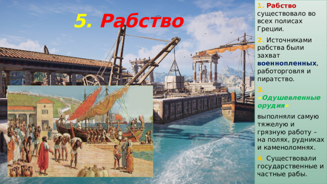 1. Рабство  существовало во всех полисах Греции. 2. Источниками рабства были захват военнопленных , работорговля и пиратство. 3. « Одушевленные орудия »  выполняли самую тяжелую и грязную работу – на полях, рудниках и каменоломнях. 4. Существовали государственные и частные рабы. 5. Рабство 