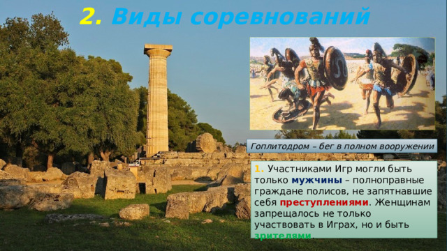 2.  Виды соревнований Гоплитодром – бег в полном вооружении 1. Участниками Игр могли быть только мужчины – полноправные граждане полисов, не запятнавшие себя преступлениями . Женщинам запрещалось не только участвовать в Играх, но и быть зрителями . 
