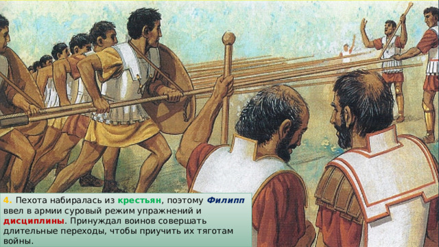 4. Пехота набиралась из крестьян , поэтому Филипп  ввел в армии суровый режим упражнений и дисциплины . Принуждал воинов совершать длительные переходы, чтобы приучить их тяготам войны. 