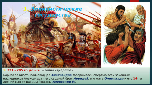 1. Эллинистические государства 1. 321 – 285 гг. до н.э. – войны «диадохов». Борьба за власть полководцев Александра завершилась смертью всех законных наследников Александра – его сводный брат Арридей , его мать Олимпиада и его 14 -ти летний сын от царицы Роксаны Александр IV . 