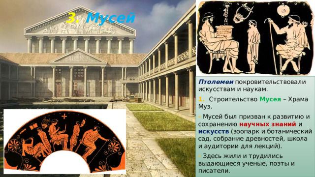 3. Мусей Птолемеи покровительствовали искусствам и наукам. 1. Строительство  Мусея – Храма Муз. - Мусей был призван к развитию и сохранению научных знаний и искусств (зоопарк и ботанический сад, собрание древностей, школа и аудитории для лекций). - Здесь жили и трудились выдающиеся ученые, поэты и писатели. 