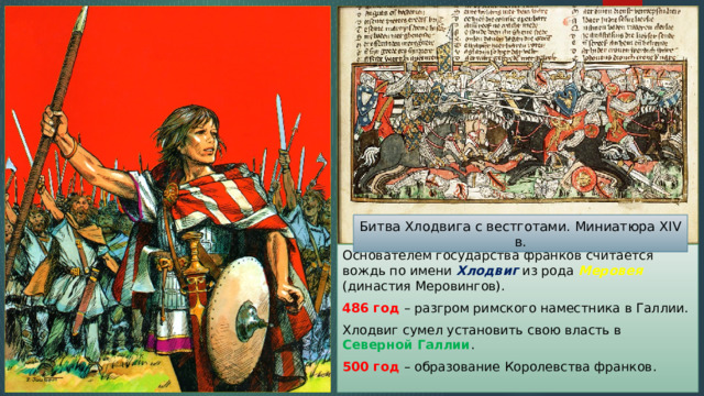 Битва Хлодвига с вестготами. Миниатюра XIV в. Основателем государства франков считается вождь по имени Хлодвиг из рода Меровея (династия Меровингов). 486 год – разгром римского наместника в Галлии. Хлодвиг сумел установить свою власть в Северной Галлии . 500 год – образование Королевства франков. 