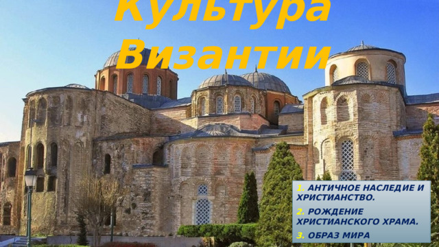 Культура Византии 1. Античное наследие и христианство. 2. Рождение христианского храма. 3. Образ мира 