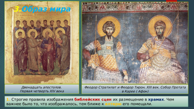 3. Образ мира Двенадцать апостолов. Первая четверть XIV века Феодор Стратилат и Феодор Тирон. XIII век. Собор Протата в Карее ( Афон) 1. Строгие правила изображения библейских сцен их размещение в храмах . Чем важнее было то, что изображалось, тем ближе к алтарю его помещали. 