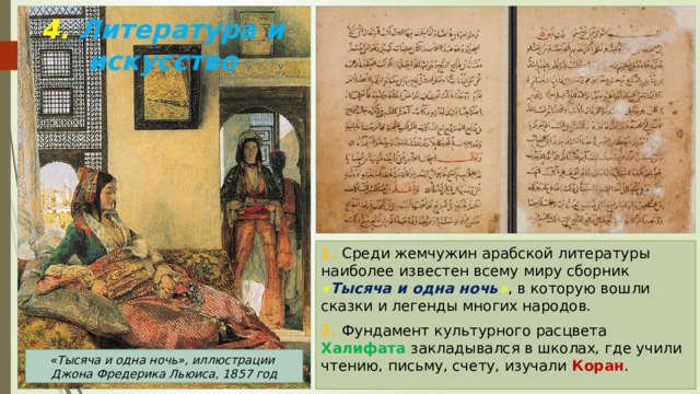 4. Литература и искусство 1. Среди жемчужин арабской литературы наиболее известен всему миру сборник « Тысяча и одна ночь » , в которую вошли сказки и легенды многих народов. 2. Фундамент культурного расцвета Халифата закладывался в школах, где учили чтению, письму, счету, изучали Коран . «Тысяча и одна ночь», иллюстрации Джона Фредерика Льюиса, 1857 год 
