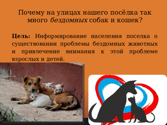 Почему на улицах нашего посёлка так много бездомных собак и кошек?  Цель: Информирование населения поселка о существовании проблемы бездомных животных и привлечение внимания к этой проблеме взрослых и детей. 
