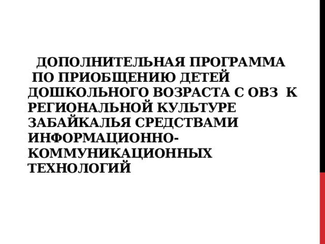  Дополнительная программа  по приобщению детей дошкольного возраста с ОВЗ к региональной культуре Забайкалья средствами информационно-коммуникационных технологий   