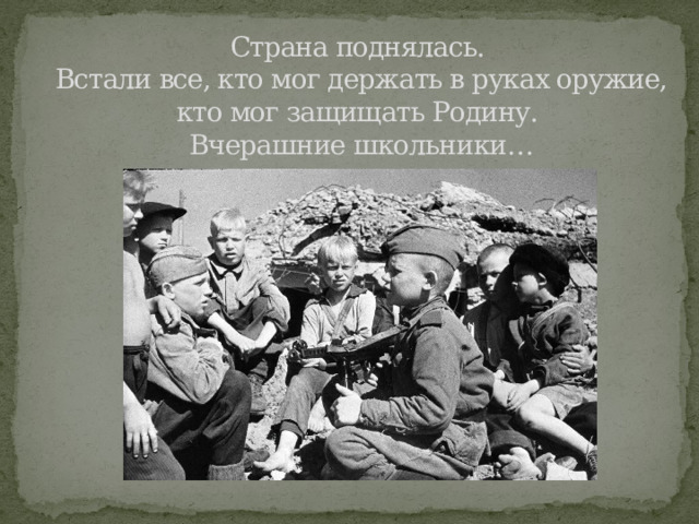 Страна поднялась.  Встали все, кто мог держать в руках оружие, кто мог защищать Родину.  Вчерашние школьники… 