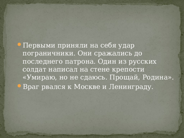Первыми приняли на себя удар пограничники. Они сражались до последнего патрона. Один из русских солдат написал на стене крепости «Умираю, но не сдаюсь. Прощай, Родина». Враг рвался к Москве и Ленинграду. 