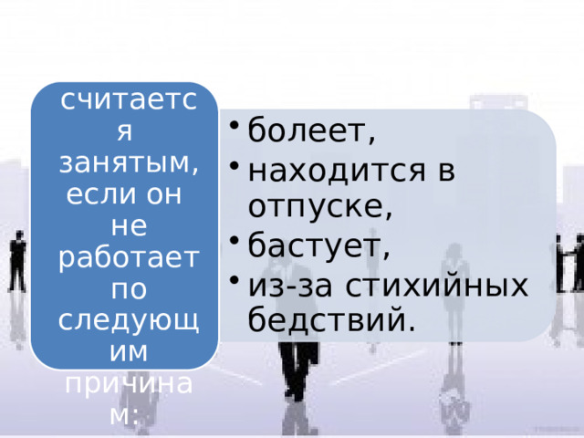 болеет, находится в отпуске, бастует, из-за стихийных бедствий. болеет, находится в отпуске, бастует, из-за стихийных бедствий. При этом человек считается занятым, если он не работает по следующим причинам: 