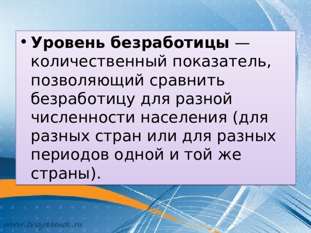 Уровень безработицы  — количественный показатель, позволяющий сравнить безработицу для разной численности населения (для разных стран или для разных периодов одной и той же страны).  