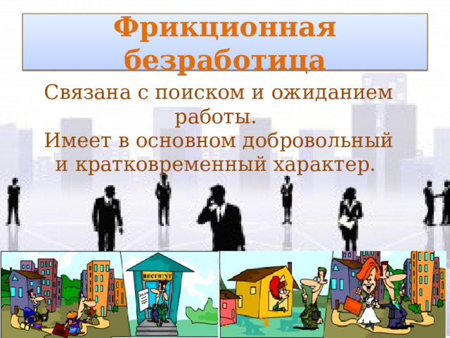 Фрикционная безработица Связана с поиском и ожиданием работы. Имеет в основном добровольный и кратковременный характер. 