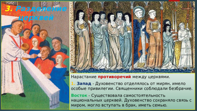 3. Разделение церквей Нарастание противоречий между церквями. 1. Запад - Духовенство отделялось от мирян, имело особые привилегии. Священники соблюдали безбрачие. Восток - Существовала самостоятельность национальных церквей. Духовенство сохраняло связь с миром, могло вступать в брак, иметь семью. 