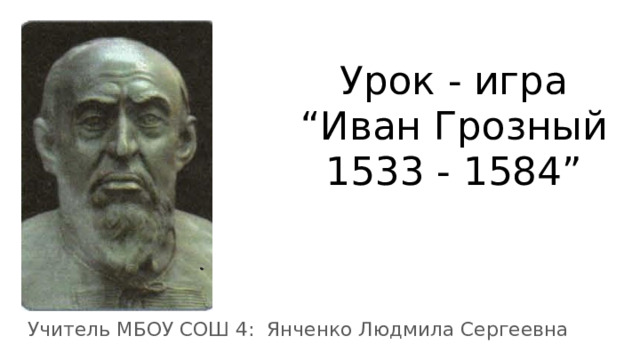 Урок - игра “Иван Грозный 1533 - 1584” Учитель МБОУ СОШ 4: Янченко Людмила Сергеевна 