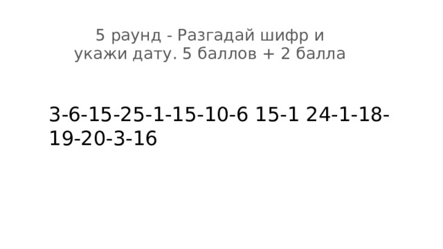 5 раунд - Разгадай шифр и укажи дату. 5 баллов + 2 балла 3-6-15-25-1-15-10-6 15-1 24-1-18-19-20-3-16 
