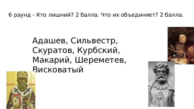 6 раунд - Кто лишний? 2 балла. Что их объединяет? 2 балла. Адашев, Сильвестр, Скуратов, Курбский, Макарий, Шереметев, Висковатый 