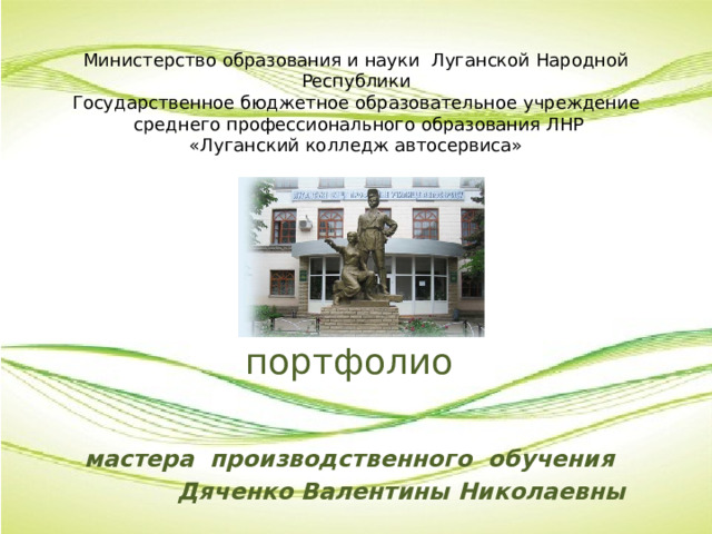 Министерство образования и науки Луганской Народной Республики  Государственное бюджетное образовательное учреждение  среднего профессионального образования ЛНР  «Луганский колледж автосервиса» портфолио   мастера производственного обучения  Дяченко Валентины Николаевны 
