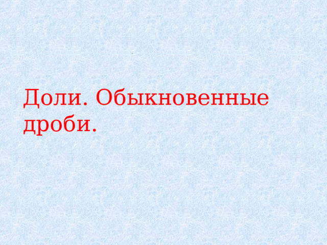 , ,, Доли. Обыкновенные дроби. , ,, ,, ые бы 1, 2, 3, 4 