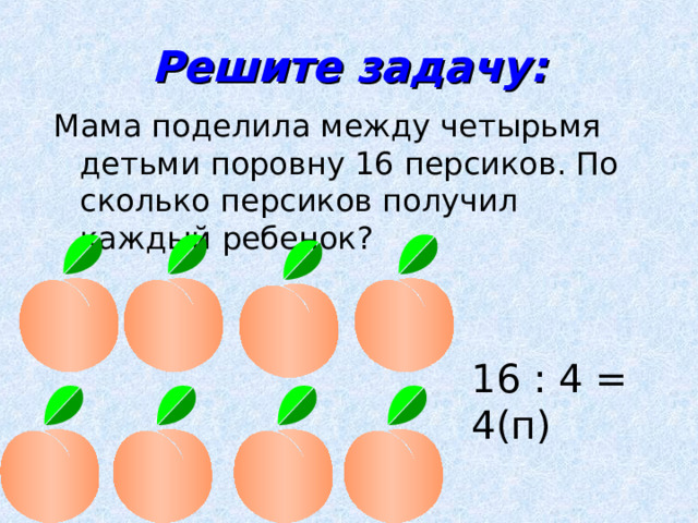 Решите задачу: Мама поделила между четырьмя детьми поровну 16 персиков. По сколько персиков получил каждый ребенок? 16 : 4 = 4(п) 