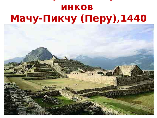 Потерянный город инков  Мачу-Пикчу (Перу),1440 г. 