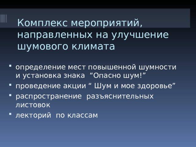 Комплекс мероприятий, направленных на улучшение шумового климата определение мест повышенной шумности и установка знака   “ Опасно шум !” проведение акции “ Шум и мое здоровье ” распространение разъяснительных листовок лекторий по классам 
