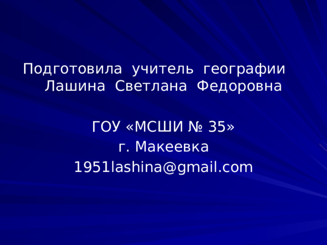 Подготовила учитель географии Лашина Светлана Федоровна ГОУ «МСШИ № 35» г. Макеевка 1951lashina@gmail.com 
