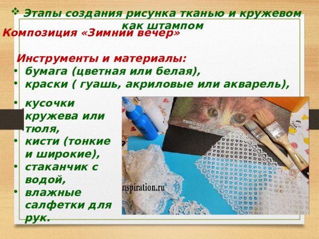   Этапы создания рисунка тканью и кружевом как штампом Композиция «Зимний вечер»   Инструменты и материалы: бумага (цветная или белая), краски ( гуашь, акриловые или акварель), кусочки кружева или тюля, кисти (тонкие и широкие), стаканчик с водой, влажные салфетки для рук. 
