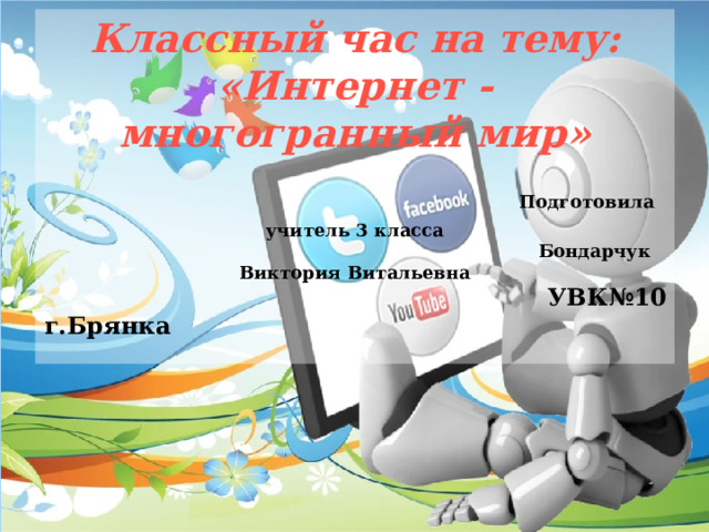 Классный час на тему: «Интернет - многогранный мир»  Подготовила учитель 3 класса  Бондарчук Виктория Витальевна  УВК№10 г.Брянка   10 золотих правил безопасности в Интернете для детей   