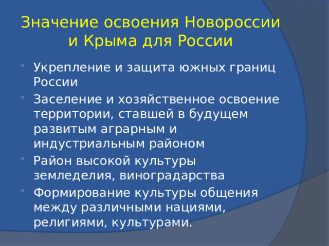 Значение освоения Новороссии и Крыма для России Укрепление и защита южных границ России Заселение и хозяйственное освоение территории, ставшей в будущем развитым аграрным и индустриальным районом Район высокой культуры земледелия, виноградарства Формирование культуры общения между различными нациями, религиями, культурами. 