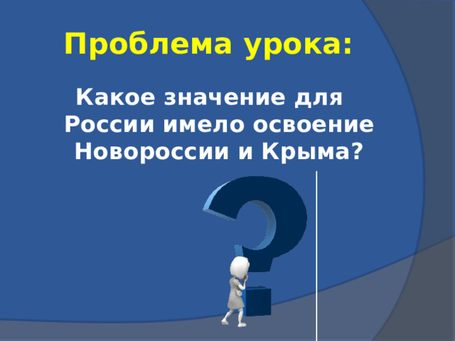 Проблема урока: Какое значение для России имело освоение Новороссии и Крыма? 