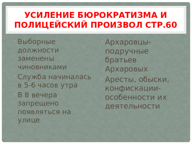 Усиление бюрократизма и полицейский произвол стр.60 Выборные должности заменены чиновниками Служба начиналась в 5-6 часов утра В 8 вечера запрещено появляться на улице Архаровцы-подручные братьев Архаровых Аресты, обыски, конфискации- особенности их деятельности 
