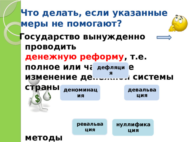 Что делать, если указанные меры не помогают? Государство вынужденно проводить  денежную реформу , т.е. полное или частичное изменение денежной системы страны.     методы    дефляция девальвация деноминация нуллификация ревальвация 