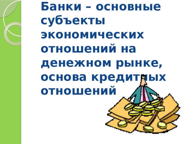 Банки – основные субъекты экономических отношений на денежном рынке, основа кредитных отношений 