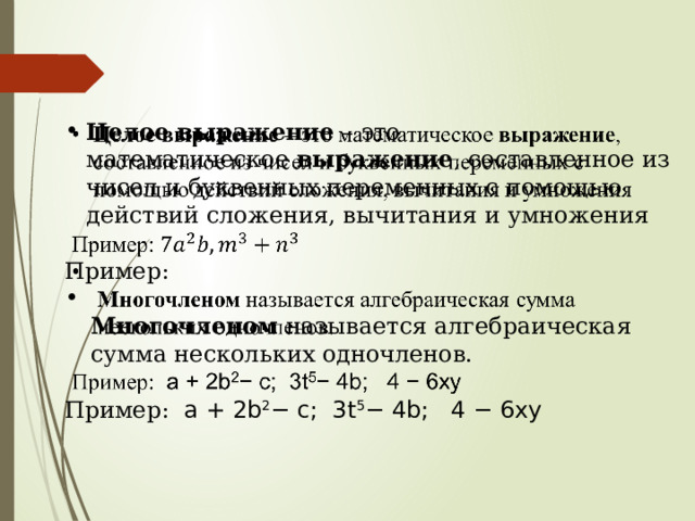   Целое   выражение  – это математическое  выражение , составленное из чисел и буквенных переменных с помощью действий сложения, вычитания и умножения Пример:  Многочленом  называется алгебраическая сумма нескольких одночленов. Пример: a + 2b 2 − c;  3t 5 − 4b;   4 − 6xy   