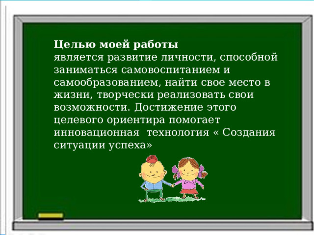 Целью моей работы  является развитие личности, способной заниматься самовоспитанием и самообразованием, найти свое место в жизни, творчески реализовать свои возможности. Достижение этого целевого ориентира помогает инновационная технология « Создания ситуации успеха» 