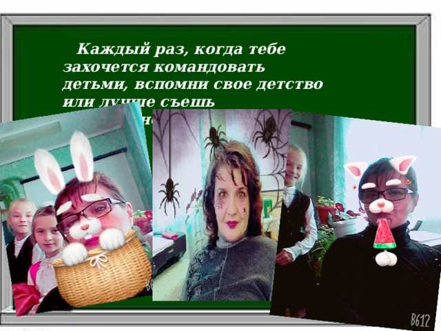   Каждый раз, когда тебе захочется командовать детьми, вспомни свое детство или лучше съешь мороженное.   