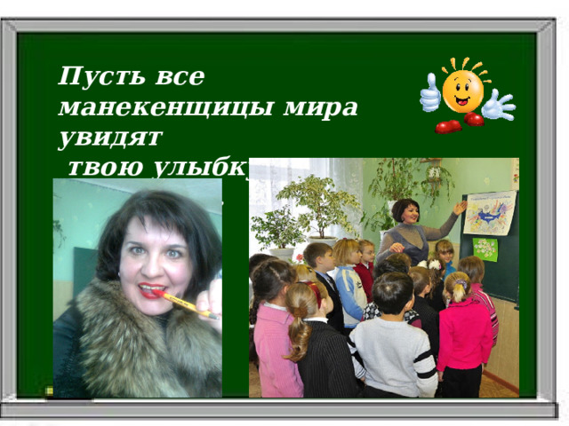 Пусть все манекенщицы мира увидят  твою улыбку и подадут в отставку. 