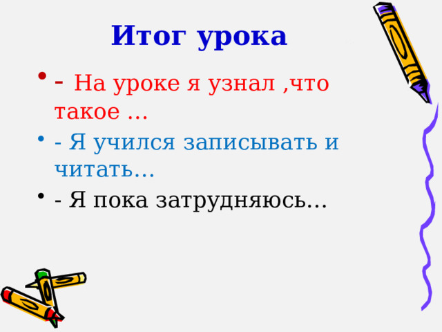 Итог урока   -  На уроке я узнал ,что такое … - Я учился записывать и читать… - Я пока затрудняюсь… 