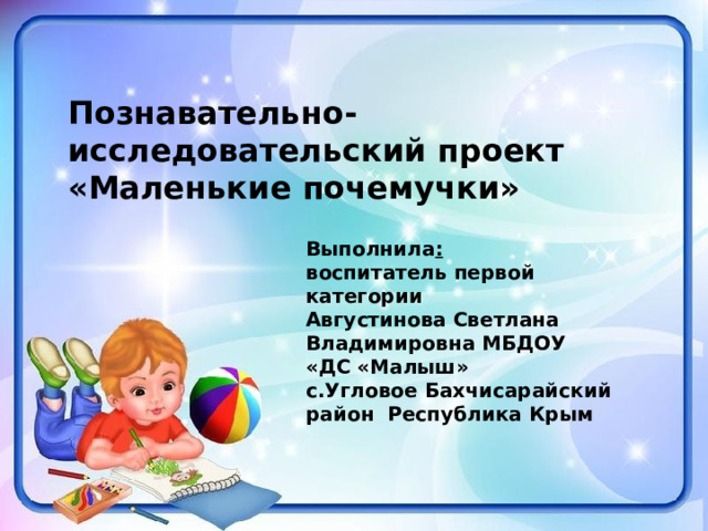 Познавательно-исследовательский проект «Маленькие почемучки»   Фотоальбом Выполнила : воспитатель первой категории Августинова Светлана Владимировна МБДОУ «ДС «Малыш» с.Угловое Бахчисарайский район Республика Крым   Admin  