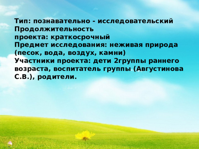Тип: познавательно - исследовательский Продолжительность проекта: краткосрочный Предмет исследования: неживая природа (песок, вода, воздух, камни) Участники проекта: дети 2группы раннего возраста, воспитатель группы (Августинова С.В.), родители. 
